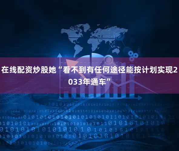 在线配资炒股她“看不到有任何途径能按计划实现2033年通车”