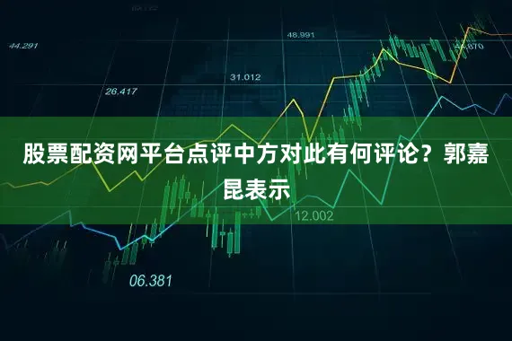 股票配资网平台点评中方对此有何评论？郭嘉昆表示