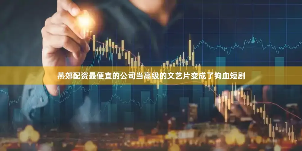 燕郊配资最便宜的公司当高级的文艺片变成了狗血短剧