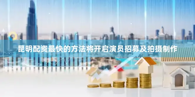 昆明配资最快的方法将开启演员招募及拍摄制作