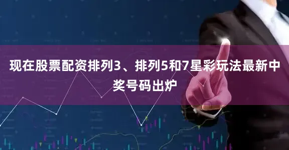 现在股票配资排列3、排列5和7星彩玩法最新中奖号码出炉