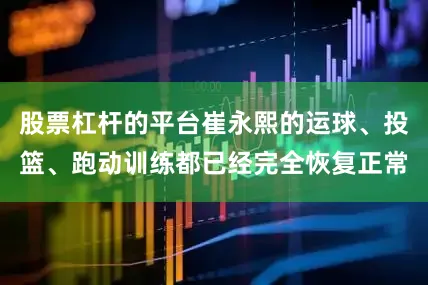 股票杠杆的平台崔永熙的运球、投篮、跑动训练都已经完全恢复正常