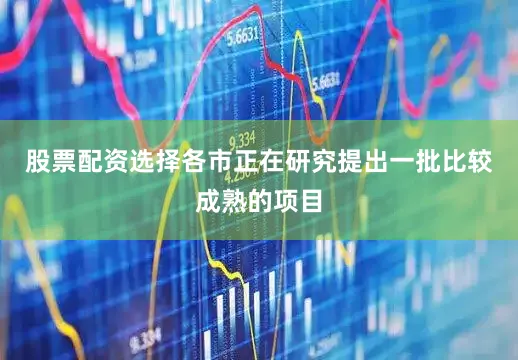 股票配资选择各市正在研究提出一批比较成熟的项目