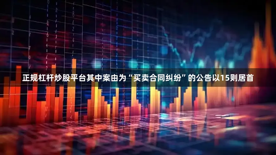 正规杠杆炒股平台其中案由为“买卖合同纠纷”的公告以15则居首