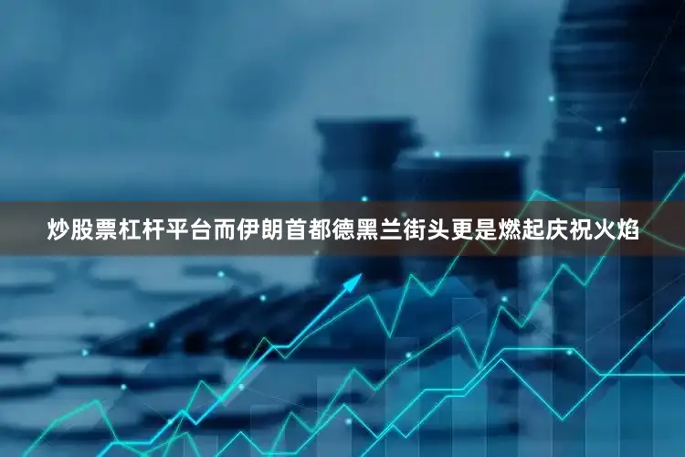 炒股票杠杆平台而伊朗首都德黑兰街头更是燃起庆祝火焰