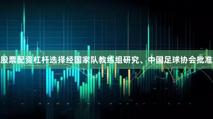 股票配资杠杆选择经国家队教练组研究、中国足球协会批准