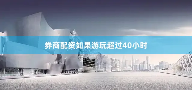 券商配资如果游玩超过40小时