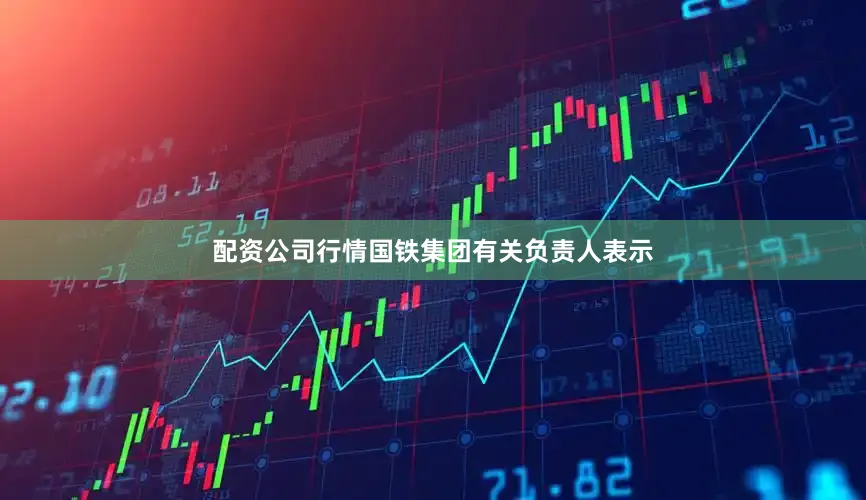 配资公司行情国铁集团有关负责人表示