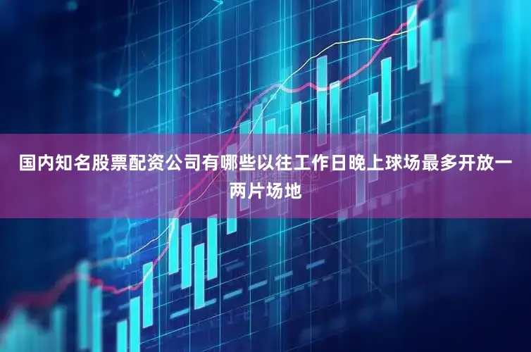 国内知名股票配资公司有哪些以往工作日晚上球场最多开放一两片场地
