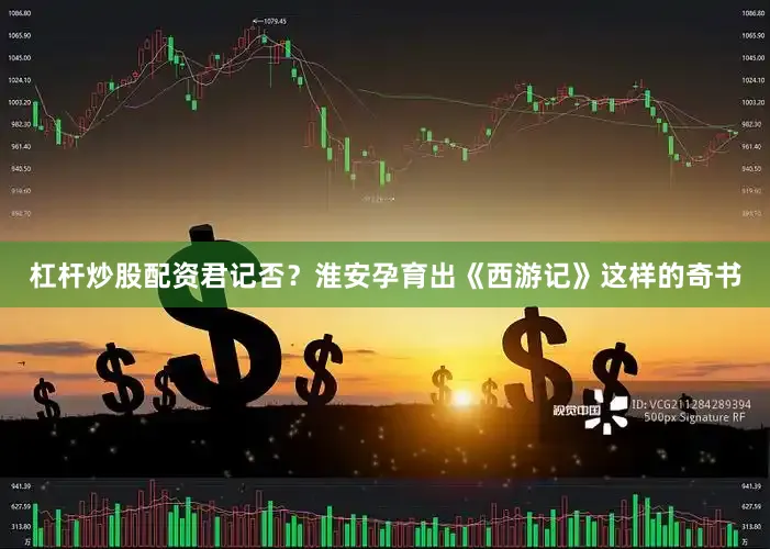 杠杆炒股配资君记否？淮安孕育出《西游记》这样的奇书