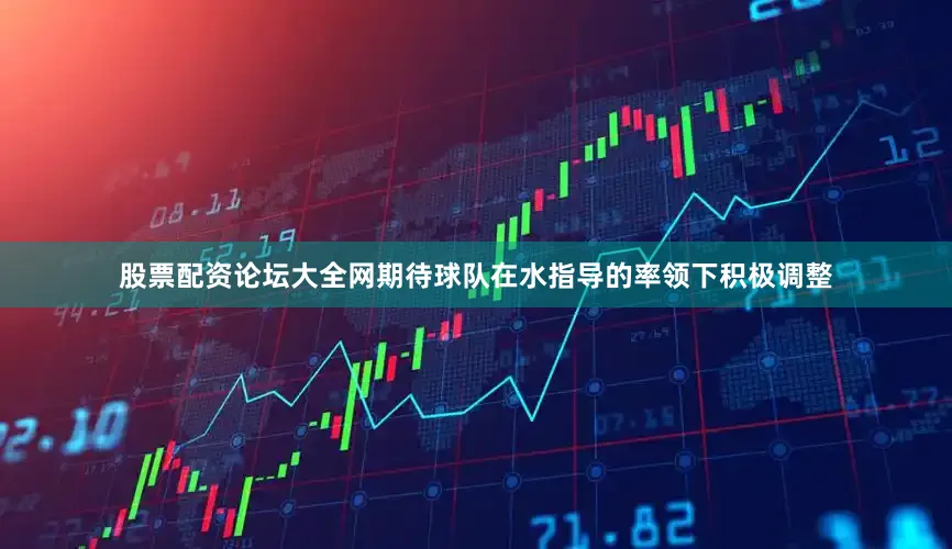 股票配资论坛大全网期待球队在水指导的率领下积极调整