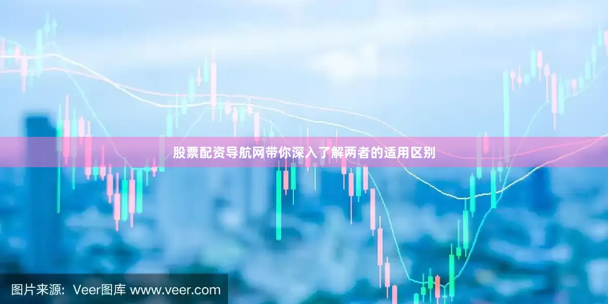 股票配资导航网带你深入了解两者的适用区别