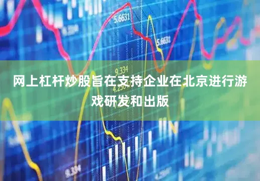 网上杠杆炒股旨在支持企业在北京进行游戏研发和出版