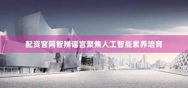 配资官网智辨谣言聚焦人工智能素养培育