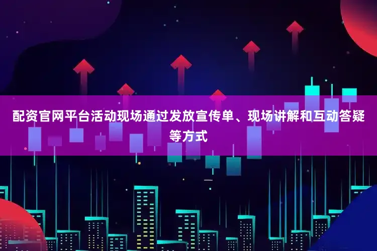配资官网平台活动现场通过发放宣传单、现场讲解和互动答疑等方式
