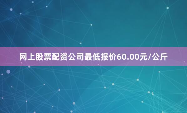 网上股票配资公司最低报价60.00元/公斤
