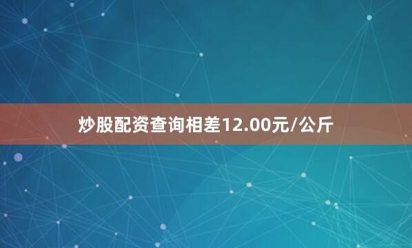 炒股配资查询相差12.00元/公斤