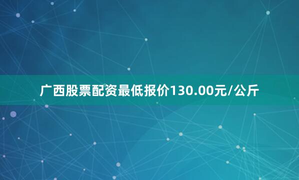 广西股票配资最低报价130.00元/公斤