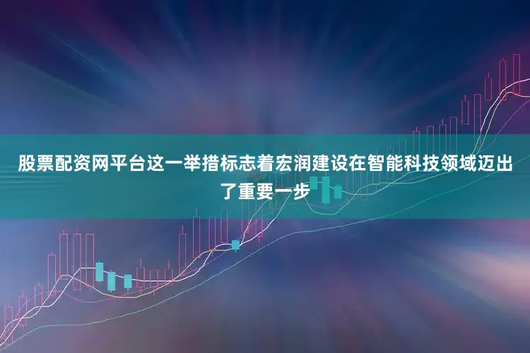 股票配资网平台这一举措标志着宏润建设在智能科技领域迈出了重要一步