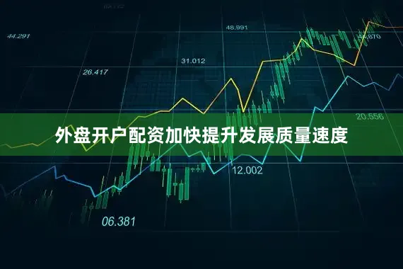 外盘开户配资加快提升发展质量速度