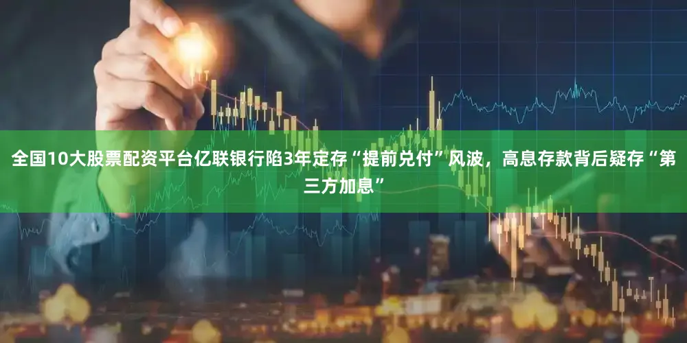全国10大股票配资平台亿联银行陷3年定存“提前兑付”风波，高息存款背后疑存“第三方加息”