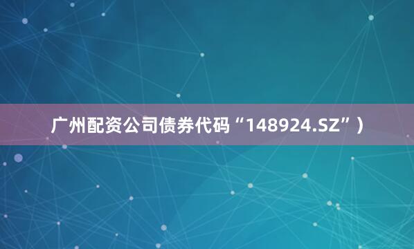 广州配资公司债券代码“148924.SZ”）