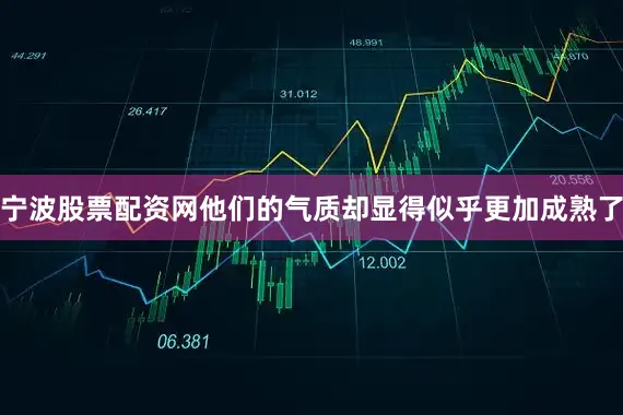 宁波股票配资网他们的气质却显得似乎更加成熟了