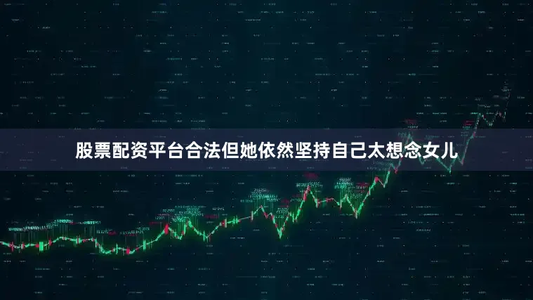 股票配资平台合法但她依然坚持自己太想念女儿