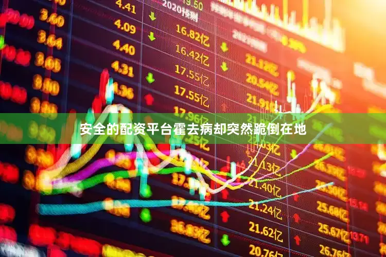 安全的配资平台霍去病却突然跪倒在地