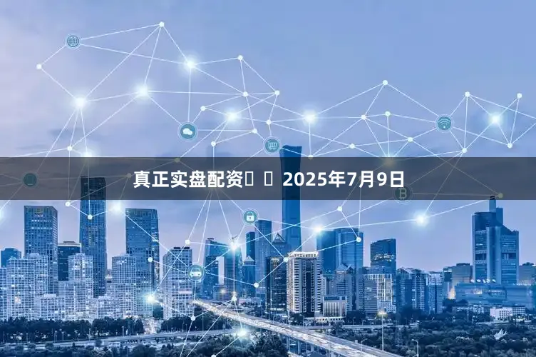 真正实盘配资  2025年7月9日