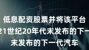 低息配资股票并将该平台应用于21世纪20年代末发布的下一代汽车