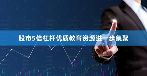 股市5倍杠杆优质教育资源进一步集聚