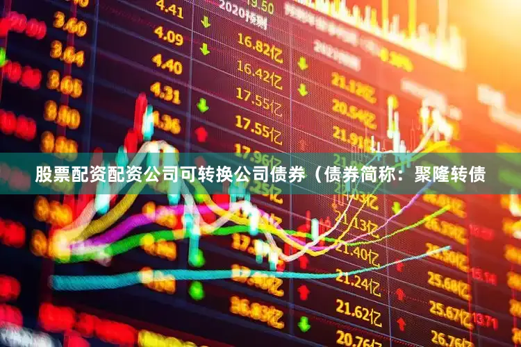股票配资配资公司可转换公司债券（债券简称：聚隆转债