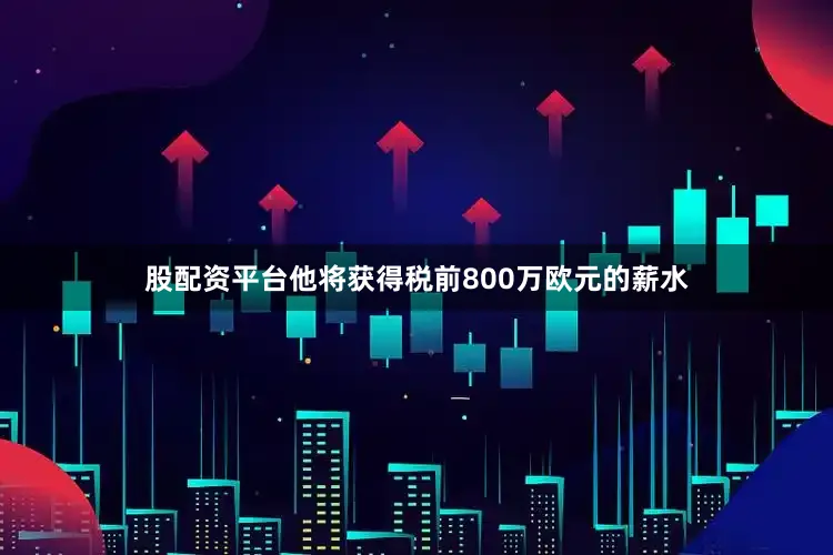 股配资平台他将获得税前800万欧元的薪水
