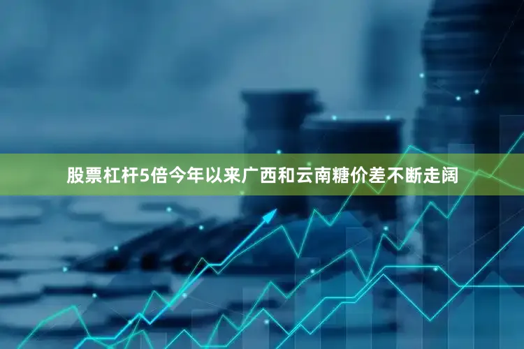 股票杠杆5倍今年以来广西和云南糖价差不断走阔