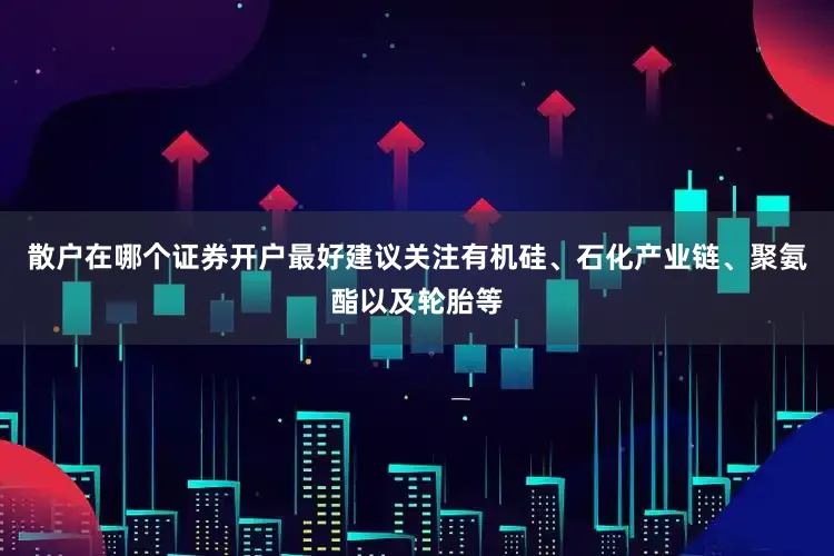 散户在哪个证券开户最好建议关注有机硅、石化产业链、聚氨酯以及轮胎等