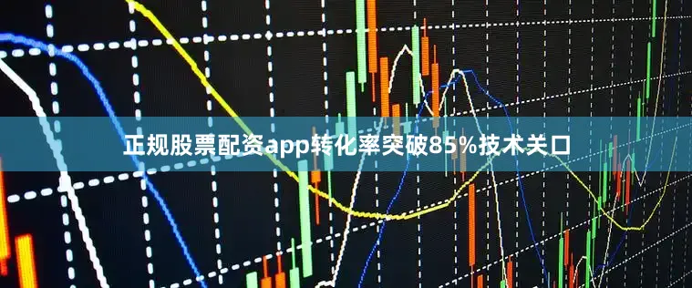 正规股票配资app转化率突破85%技术关口