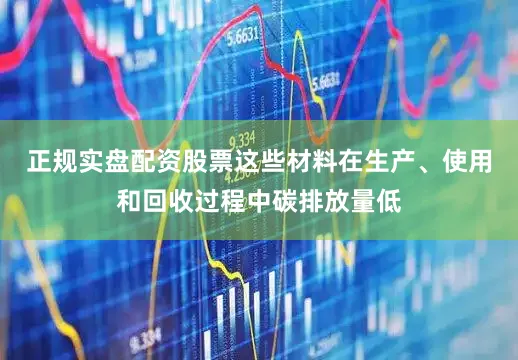 正规实盘配资股票这些材料在生产、使用和回收过程中碳排放量低