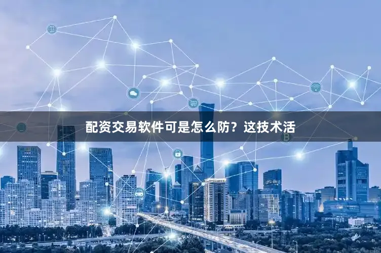 配资交易软件可是怎么防？这技术活