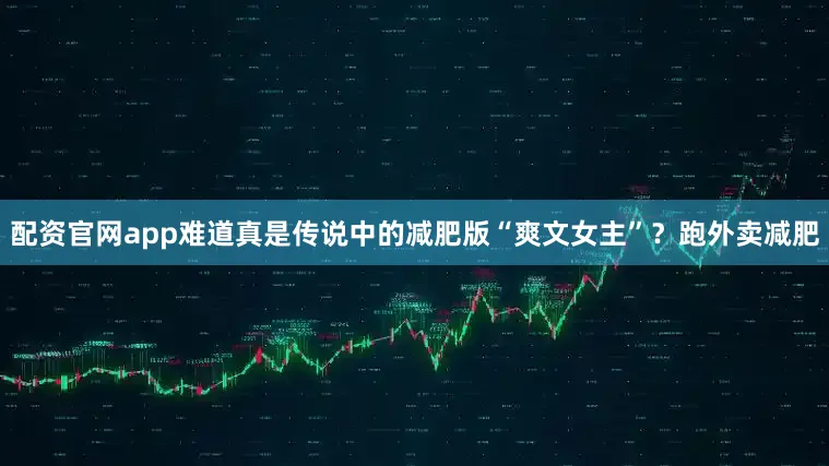 配资官网app难道真是传说中的减肥版“爽文女主”？跑外卖减肥