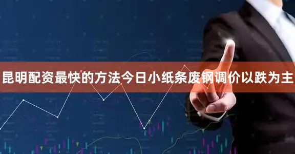 昆明配资最快的方法今日小纸条废钢调价以跌为主