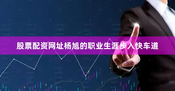 股票配资网址杨旭的职业生涯步入快车道