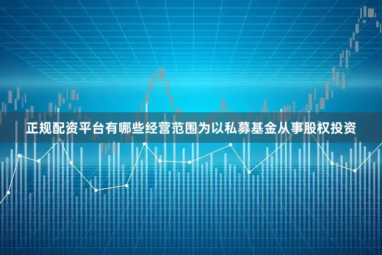 正规配资平台有哪些经营范围为以私募基金从事股权投资