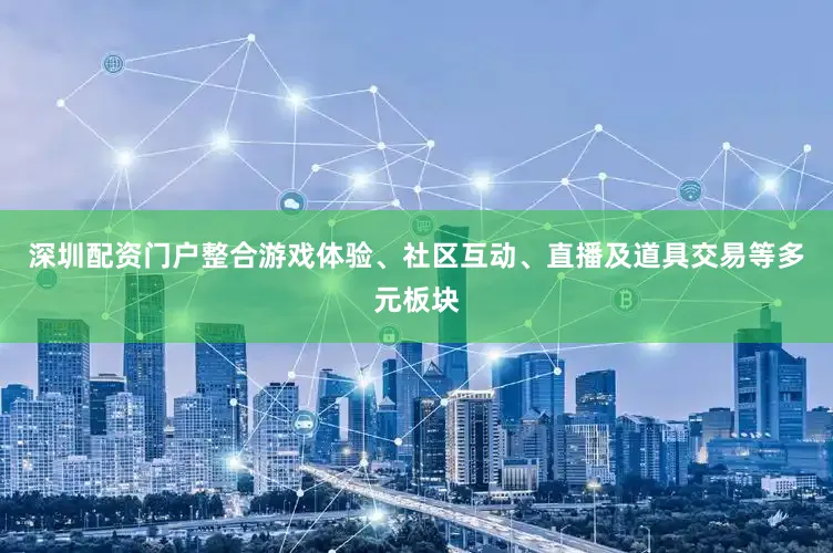 深圳配资门户整合游戏体验、社区互动、直播及道具交易等多元板块