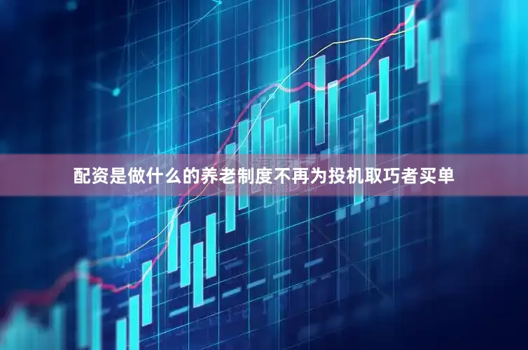 配资是做什么的养老制度不再为投机取巧者买单