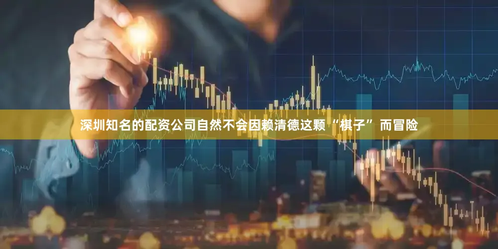 深圳知名的配资公司自然不会因赖清德这颗 “棋子” 而冒险