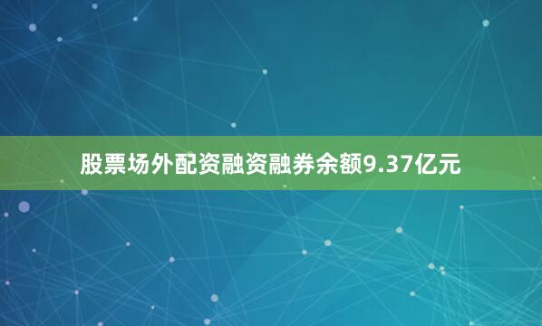 股票场外配资融资融券余额9.37亿元