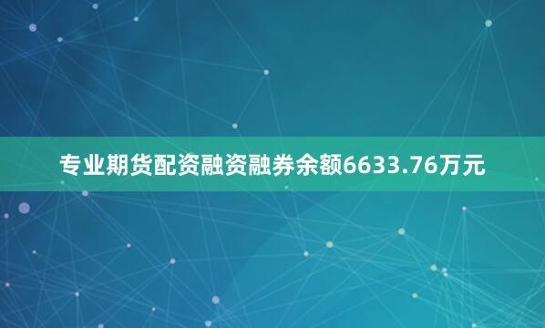 专业期货配资融资融券余额6633.76万元