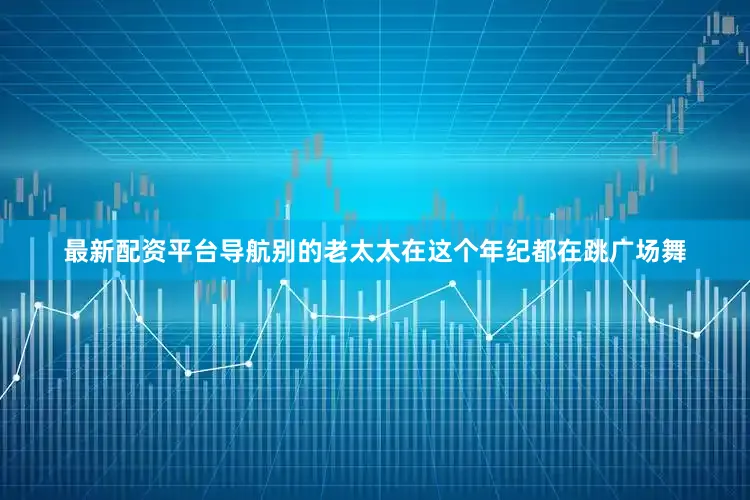 最新配资平台导航别的老太太在这个年纪都在跳广场舞