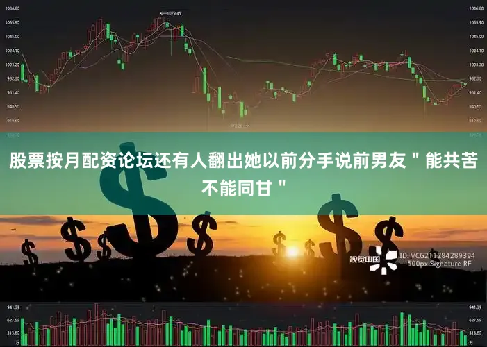 股票按月配资论坛还有人翻出她以前分手说前男友＂能共苦不能同甘＂